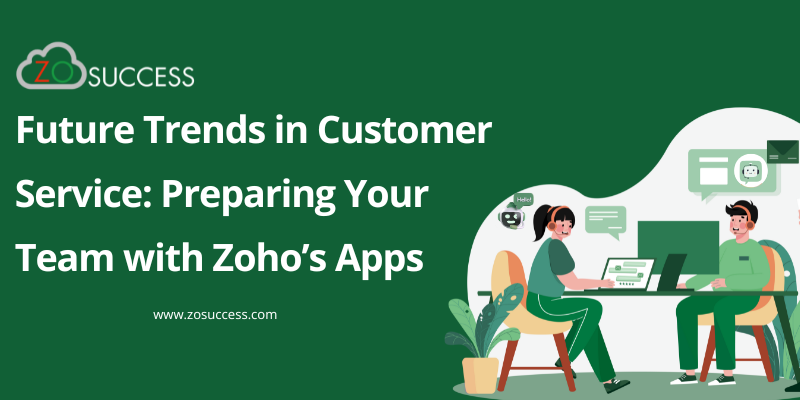 Future Trends in Customer Service Preparing Your Team with Zoho’s Apps